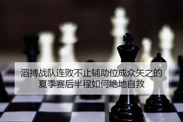 滔搏战队连败不止辅助位成众矢之的 夏季赛后半程如何绝地自救