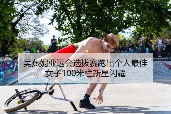 吴燕妮亚运会选拔赛跑出个人最佳 女子100米栏新星闪耀